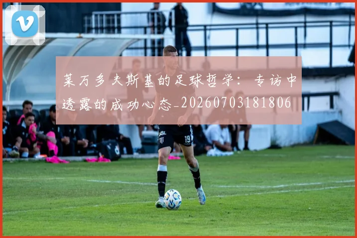 莱万多夫斯基的足球哲学：专访中透露的成功心态_20260703181806