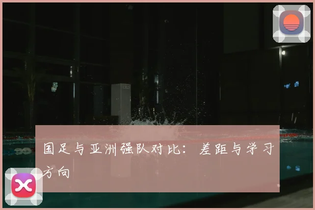 国足与亚洲强队对比:差距与学习方向