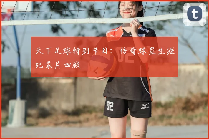 天下足球特别节目：传奇球星生涯纪录片回顾