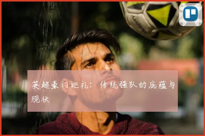 英超豪门巡礼：传统强队的底蕴与现状