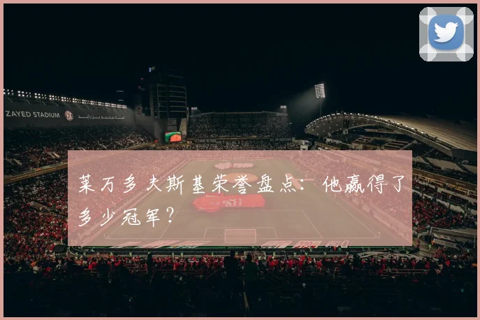 莱万多夫斯基荣誉盘点：他赢得了多少冠军？
