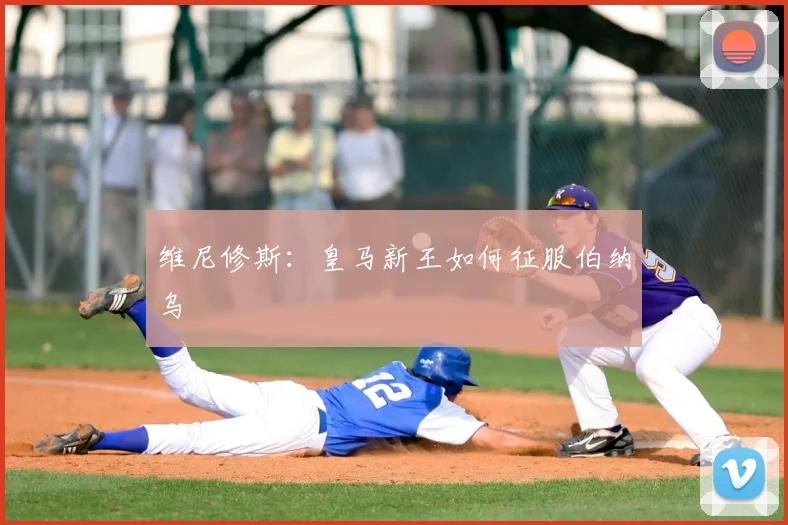 维尼修斯:皇马新王如何征服伯纳乌