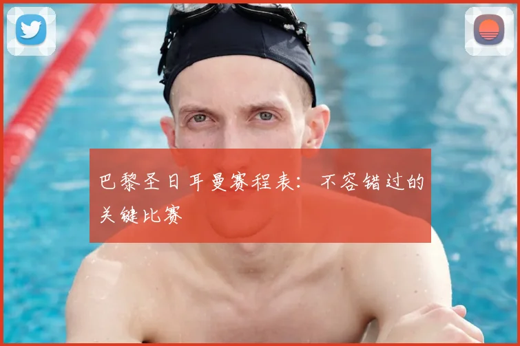 巴黎圣日耳曼赛程表：不容错过的关键比赛