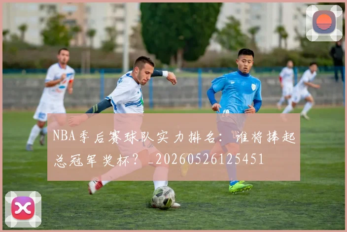 NBA季后赛球队实力排名:谁将捧起总冠军奖杯?_20260526125451