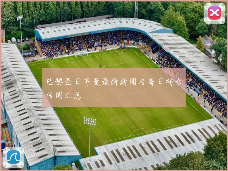 巴黎圣日耳曼最新新闻与每日转会传闻汇总