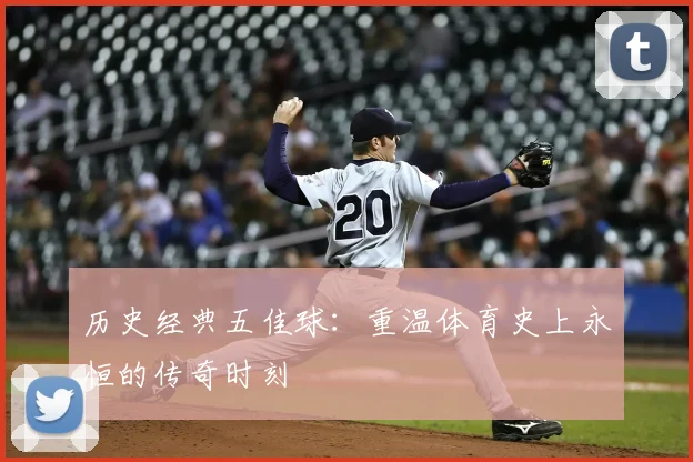 历史经典五佳球:重温体育史上永恒的传奇时刻