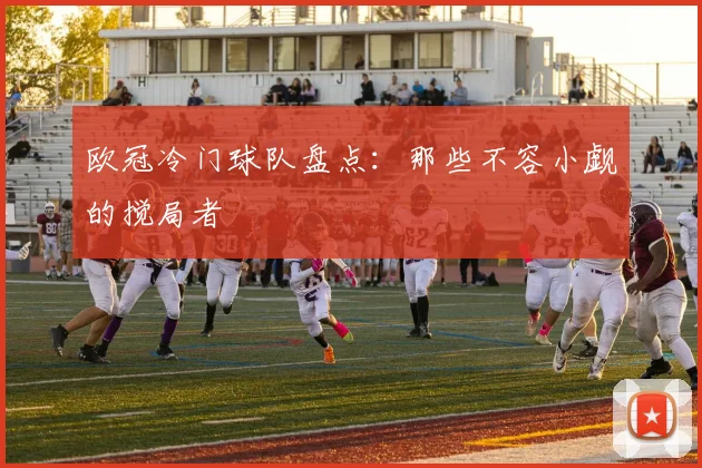 欧冠冷门球队盘点：那些不容小觑的搅局者