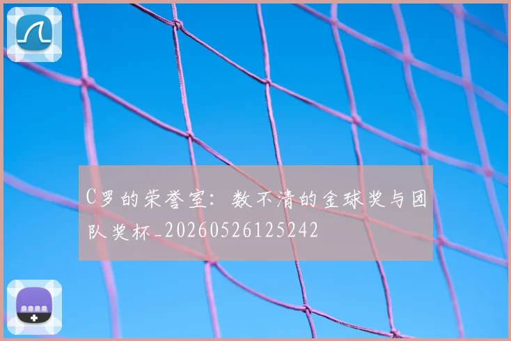 C罗的荣誉室：数不清的金球奖与团队奖杯_20260526125242