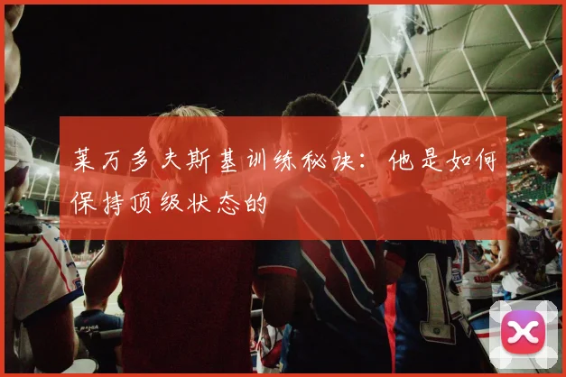 莱万多夫斯基训练秘诀：他是如何保持顶级状态的