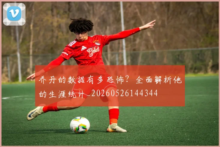 乔丹的数据有多恐怖？全面解析他的生涯统计_20260526144344