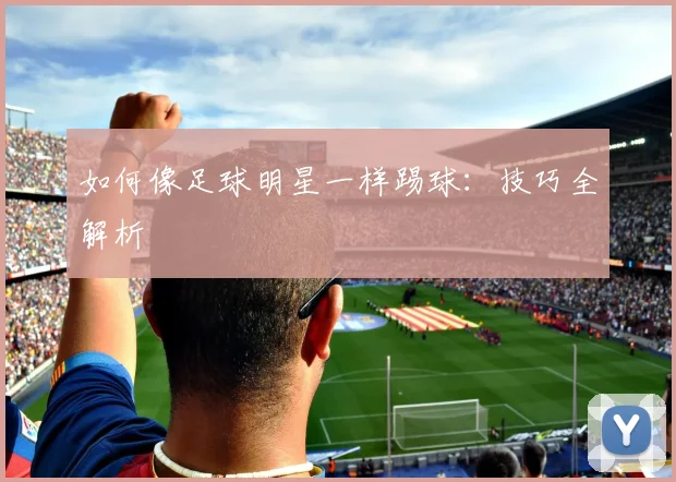 如何像足球明星一样踢球：技巧全解析