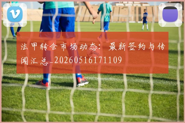 法甲转会市场动态：最新签约与传闻汇总_20260516171109