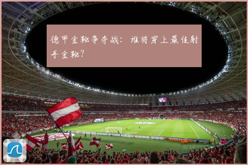德甲金靴争夺战：谁将穿上最佳射手金靴？