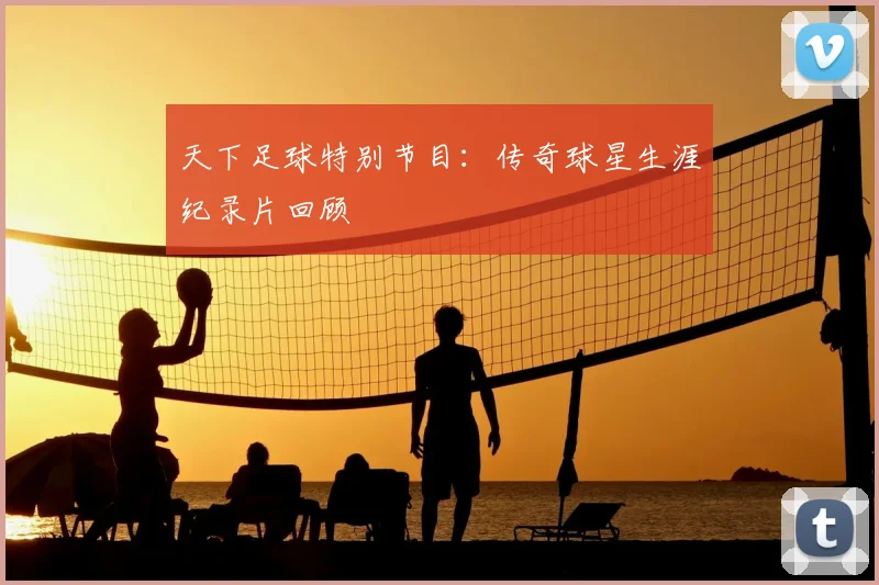 天下足球特别节目:传奇球星生涯纪录片回顾
