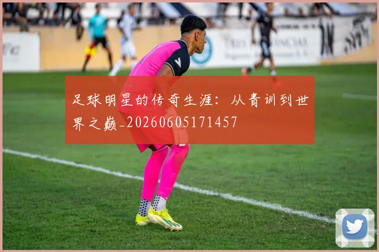 足球明星的传奇生涯：从青训到世界之巅_20260605171457