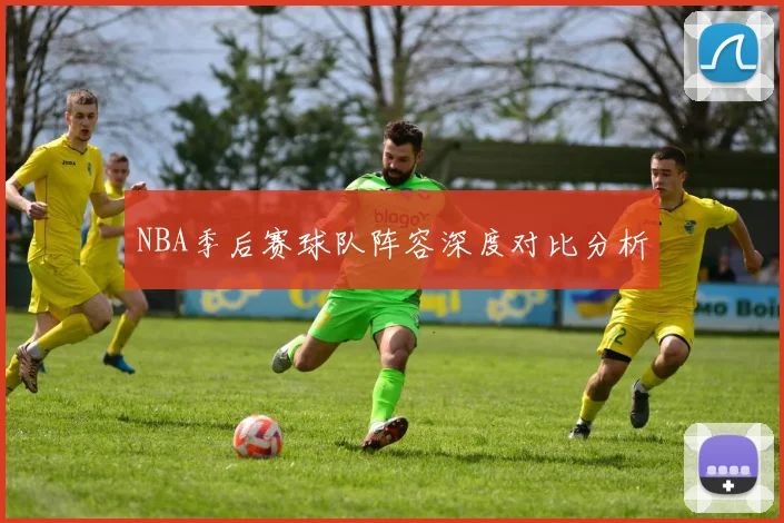 NBA季后赛球队阵容深度对比分析