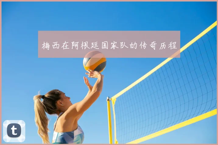 梅西在阿根廷国家队的传奇历程