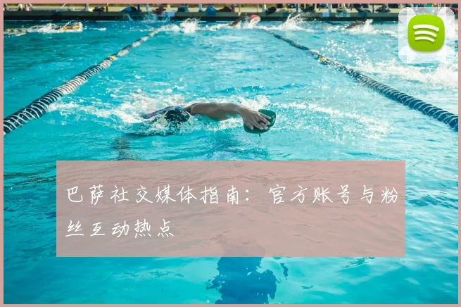 巴萨社交媒体指南：官方账号与粉丝互动热点