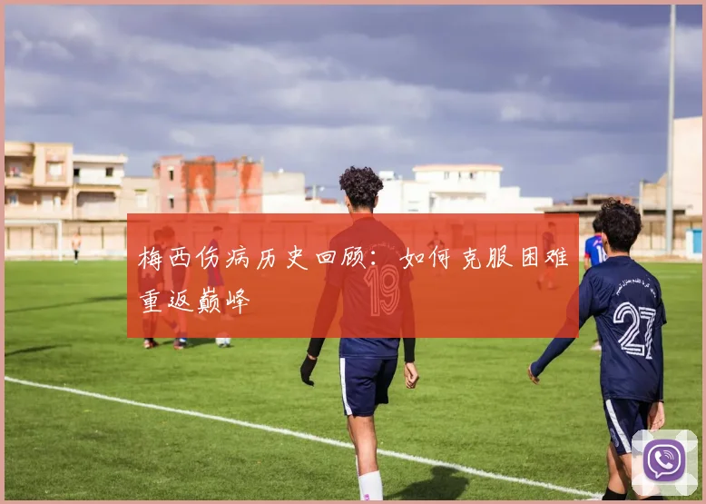 梅西伤病历史回顾：如何克服困难重返巅峰