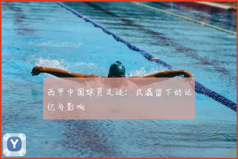 西甲中国球员足迹：武磊留下的记忆与影响