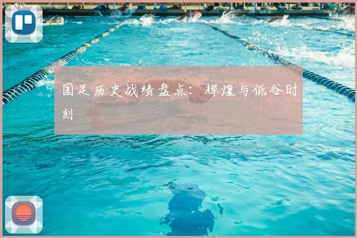 国足历史战绩盘点：辉煌与低谷时刻