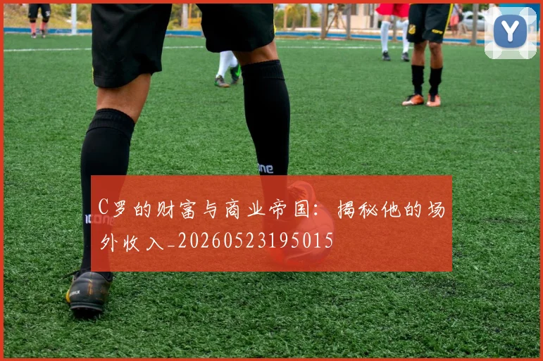 C罗的财富与商业帝国：揭秘他的场外收入_20260523195015