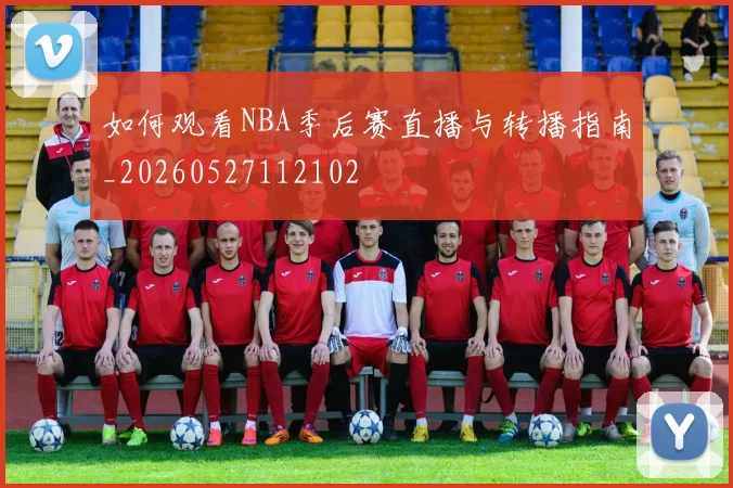 如何观看NBA季后赛直播与转播指南_20260527112102