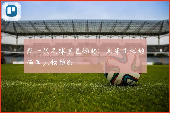 新一代足球明星崛起：未来足坛的领军人物预测