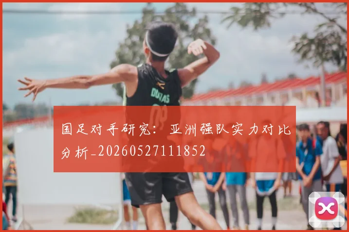 国足对手研究：亚洲强队实力对比分析_20260527111852