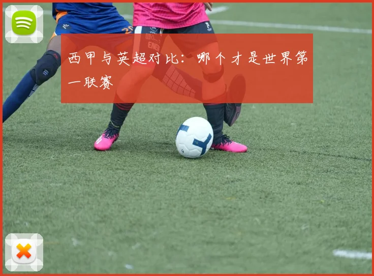 西甲与英超对比:哪个才是世界第一联赛