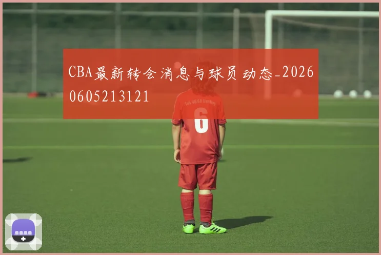 CBA最新转会消息与球员动态_20260605213121