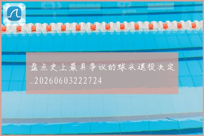 盘点史上最具争议的球衣退役决定_20260603222724