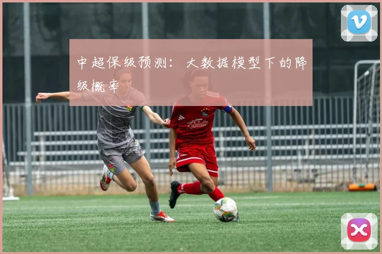 中超保级预测：大数据模型下的降级概率