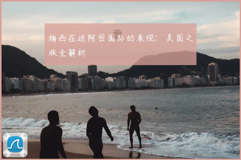 梅西在迈阿密国际的表现：美国之旅全解析