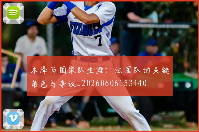 本泽马国家队生涯:法国队的关键角色与争议_20260606153440