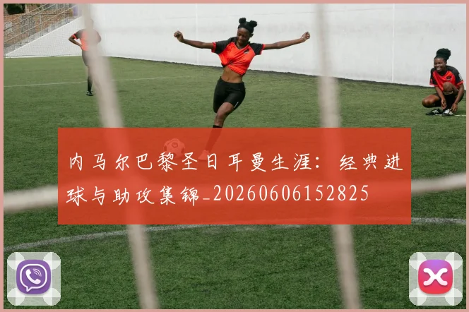内马尔巴黎圣日耳曼生涯:经典进球与助攻集锦_20260606152825