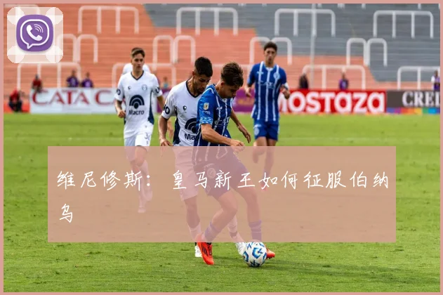 维尼修斯：皇马新王如何征服伯纳乌