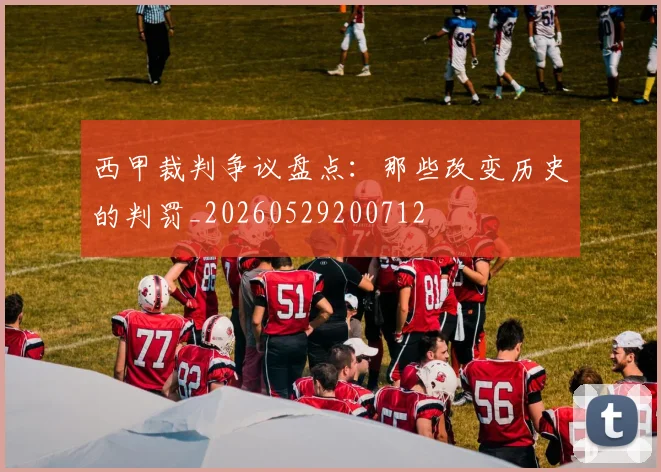 西甲裁判争议盘点：那些改变历史的判罚_20260529200712
