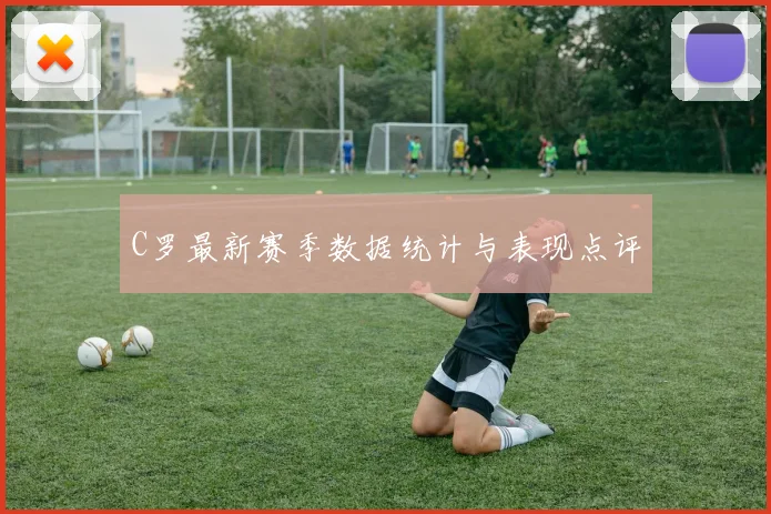 C罗最新赛季数据统计与表现点评