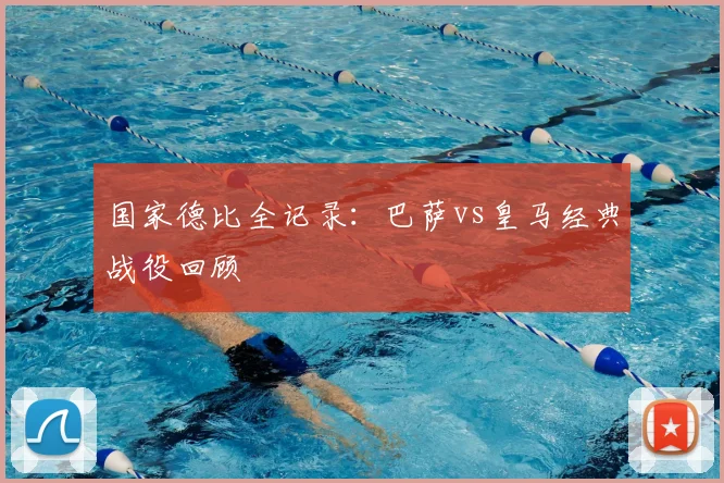 国家德比全记录:巴萨vs皇马经典战役回顾