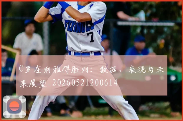 C罗在利雅得胜利：数据、表现与未来展望_20260521200614
