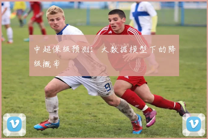 中超保级预测：大数据模型下的降级概率