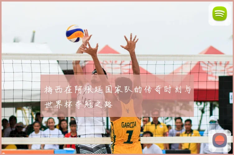 梅西在阿根廷国家队的传奇时刻与世界杯夺冠之路