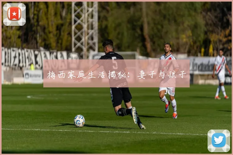 梅西家庭生活揭秘:妻子与孩子