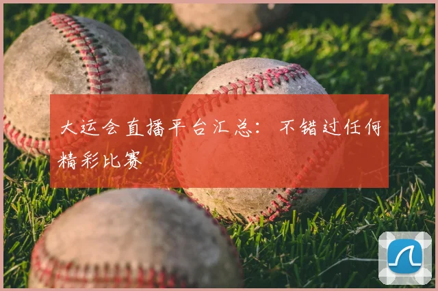 大运会直播平台汇总：不错过任何精彩比赛