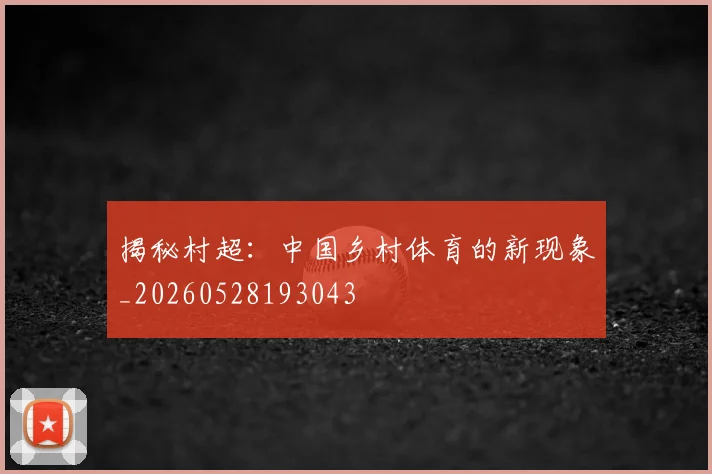 揭秘村超：中国乡村体育的新现象_20260528193043
