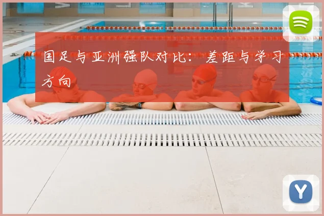 国足与亚洲强队对比：差距与学习方向