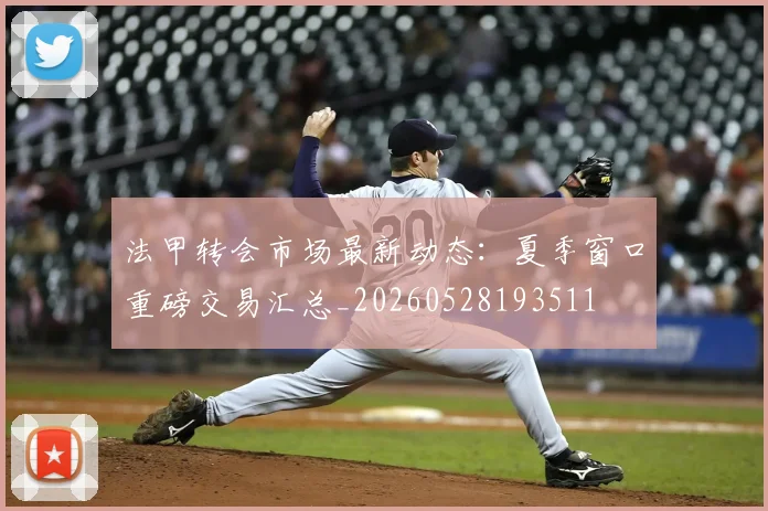 法甲转会市场最新动态:夏季窗口重磅交易汇总_20260528193511