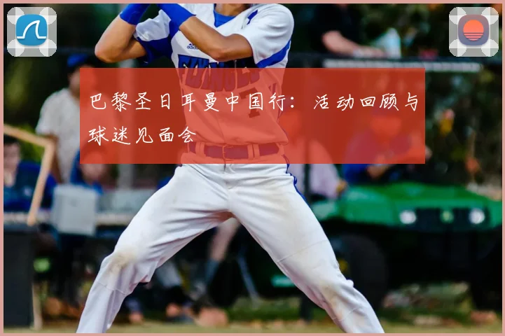 巴黎圣日耳曼中国行：活动回顾与球迷见面会