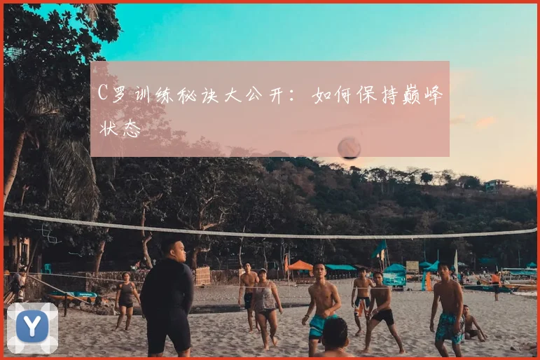 C罗训练秘诀大公开:如何保持巅峰状态